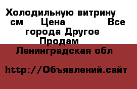 Холодильную витрину 130 см.  › Цена ­ 17 000 - Все города Другое » Продам   . Ленинградская обл.